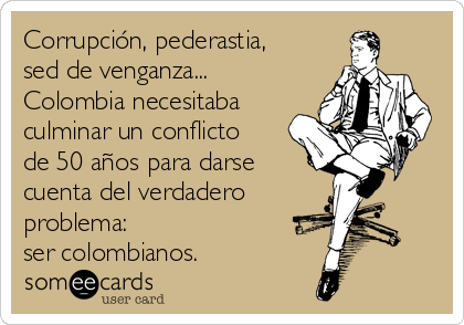 Corrupción, pederastia,
sed de venganza...
Colombia necesitaba
culminar un conflicto
de 50 años para darse
cuenta del verdadero
problema:
ser colombianos.  