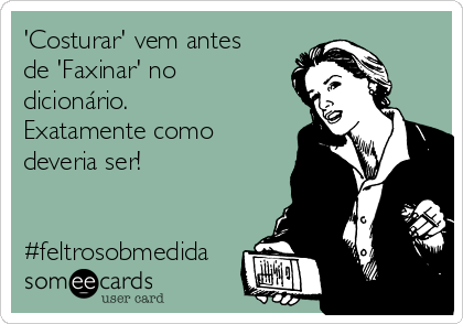 'Costurar' vem antes
de 'Faxinar' no
dicionário.
Exatamente como
deveria ser!


#feltrosobmedida