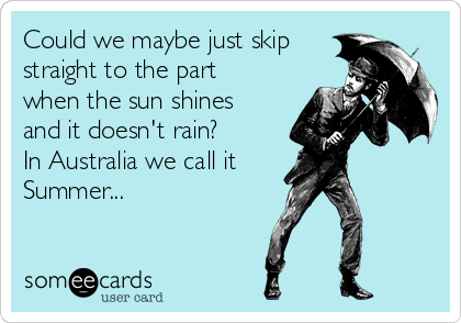 Could we maybe just skip
straight to the part
when the sun shines
and it doesn't rain? 
In Australia we call it 
Summer...