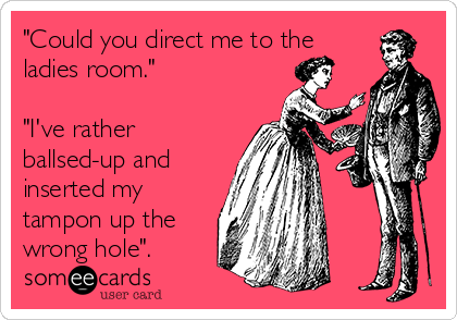 "Could you direct me to the
ladies room."

"I've rather
ballsed-up and
inserted my
tampon up the
wrong hole".