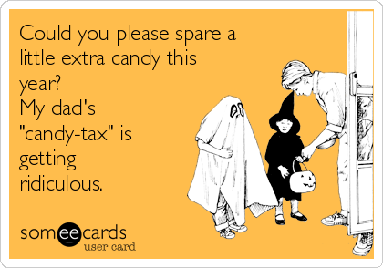 Could you please spare a
little extra candy this
year?
My dad's
"candy-tax" is
getting
ridiculous.