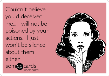 Couldn't believe
you'd deceived
me... I will not be
poisoned by your
actions.  I just
won't be silence
about them
either.