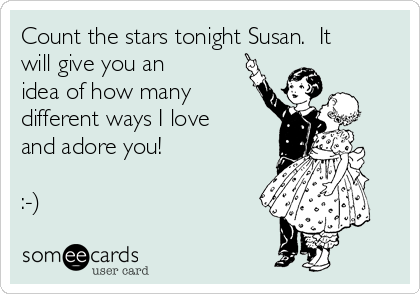 Count the stars tonight Susan.  It
will give you an
idea of how many
different ways I love
and adore you! 

:-)