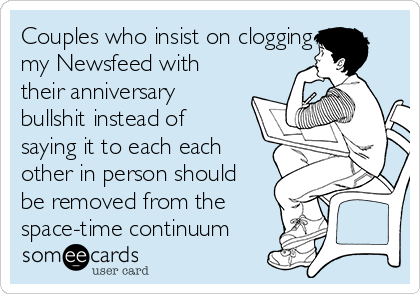 Couples who insist on clogging
my Newsfeed with
their anniversary
bullshit instead of
saying it to each each
other in person should
be removed from the
space-time continuum