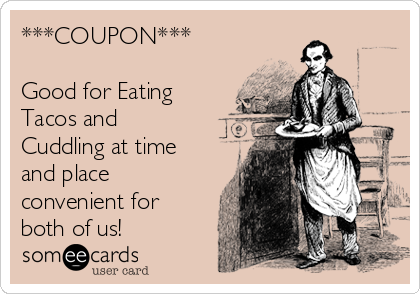 ***COUPON***

Good for Eating
Tacos and
Cuddling at time
and place
convenient for
both of us!