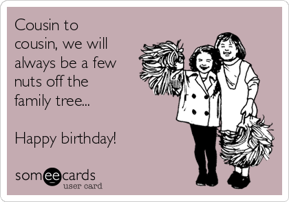 Cousin to
cousin, we will
always be a few
nuts off the
family tree...

Happy birthday!