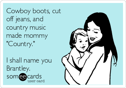 Cowboy boots, cut
off jeans, and
country music
made mommy
"Country."

I shall name you
Brantley. 