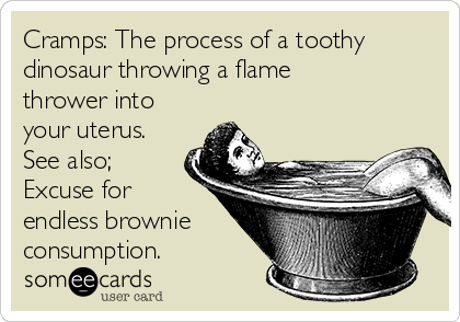 Cramps: The process of a toothy
dinosaur throwing a flame
thrower into
your uterus.
See also;
Excuse for
endless brownie
consumption.