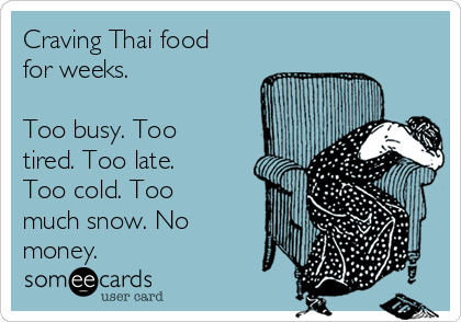 Craving Thai food
for weeks.

Too busy. Too
tired. Too late.
Too cold. Too
much snow. No
money.