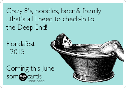 Crazy 8's, noodles, beer & framily
...that's all I need to check-in to
the Deep End!

Floridafest    
  2015

Coming this June