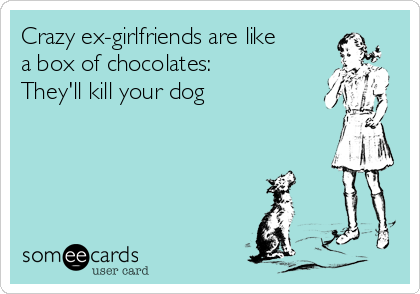 Crazy ex-girlfriends are like
a box of chocolates:
They'll kill your dog