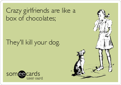 Crazy girlfriends are like a
box of chocolates;


They'll kill your dog.