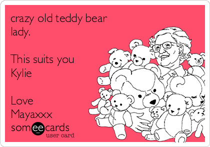 crazy old teddy bear lady. This suits you Kylie Love Mayaxxx