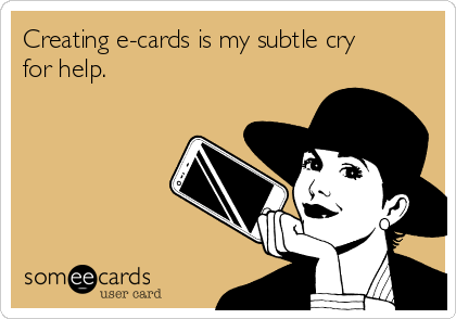Creating e-cards is my subtle cry
for help. 