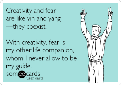 Creativity and fear 
are like yin and yang
—they coexist.

With creativity, fear is
my other life companion,
whom I never allow to be
my guide.