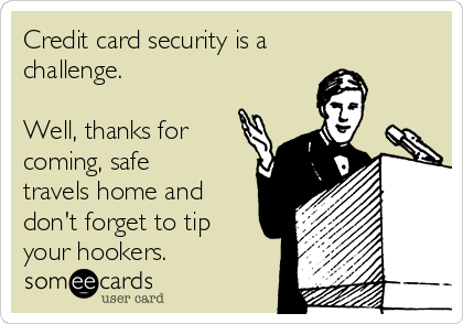 Credit card security is a
challenge.

Well, thanks for
coming, safe
travels home and
don't forget to tip
your hookers. 