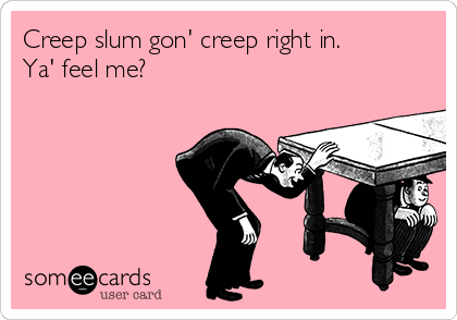 Creep slum gon' creep right in.
Ya' feel me?