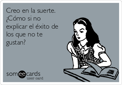 Creo en la suerte.
¿Cómo si no
explicar el éxito de
los que no te
gustan?