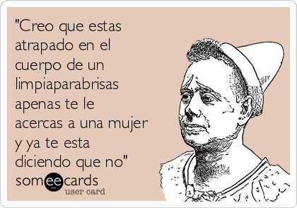 "Creo que estas
atrapado en el
cuerpo de un
limpiaparabrisas
apenas te le
acercas a una mujer
y ya te esta
diciendo que no"