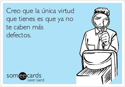 Creo que la única virtud
que tienes es que ya no
te caben más
defectos. 