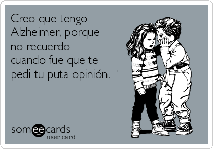 Creo que tengo
Alzheimer, porque
no recuerdo
cuando fue que te
pedi tu puta opinión.