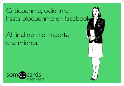 Critiquenme, odienme ,
hasta bloquenme en facebook.

Al final no me importa
una mierda.