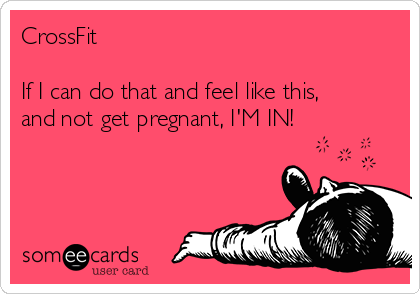 CrossFit  

If I can do that and feel like this, 
and not get pregnant, I'M IN! 