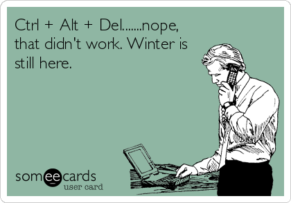 Ctrl + Alt + Del.......nope,
that didn't work. Winter is
still here.