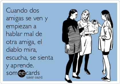 Cuando dos
amigas se ven y
empiezan a
hablar mal de
otra amiga, el
diablo mira,
escucha, se sienta
y aprende.