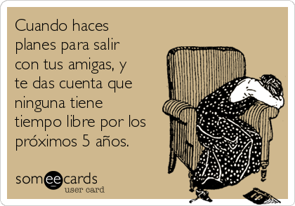 Cuando haces
planes para salir
con tus amigas, y
te das cuenta que
ninguna tiene
tiempo libre por los
próximos 5 años.