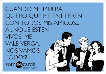 CUANDO ME MUERA,
QUIERO QUE ME ENTIERREN
CON TODOS MIS AMIGOS...
AUNQUE ESTEN
VIVOS, ME
VALE VERGA,
NOS VAMOS
TODOS!