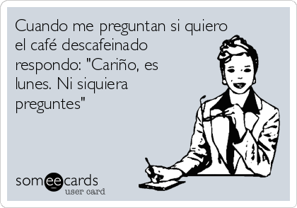 Cuando me preguntan si quiero
el café descafeinado    
respondo: "Cariño, es
lunes. Ni siquiera
preguntes"