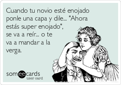 Cuando tu novio esté enojado
ponle una capa y dile... "Ahora
estás super enojado",
se va a reír... o te
va a mandar a la
verga.