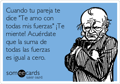 Cuando tu pareja te
dice "Te amo con
todas mis fuerzas" ¡Te
miente! Acuérdate
que la suma de
todas las fuerzas
es igual a cero.