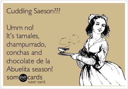 Cuddling Saeson???

Umm no! 
It's tamales,
champurrado,
conchas and
chocolate de la
Abuelita season! 