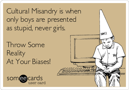 Cultural Misandry is when
only boys are presented
as stupid, never girls.

Throw Some
Reality
At Your Biases!