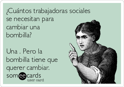 ¿Cuántos trabajadoras sociales
se necesitan para
cambiar una
bombilla?

Una . Pero la
bombilla tiene que
querer cambiar.