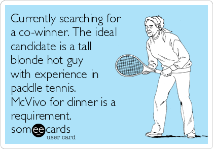 Currently searching for
a co-winner. The ideal  
candidate is a tall
blonde hot guy
with experience in
paddle tennis. 
McVivo for dinner is a
requirement. 