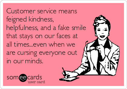 Customer service means
feigned kindness, 
helpfulness, and a fake smile
that stays on our faces at
all times...even when we
are cursing everyone out
in our minds.