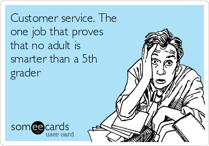 Customer service. The
one job that proves
that no adult is
smarter than a 5th
grader