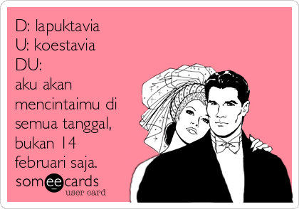 D: lapuktavia
U: koestavia
DU: 
aku akan
mencintaimu di
semua tanggal,
bukan 14
februari saja.