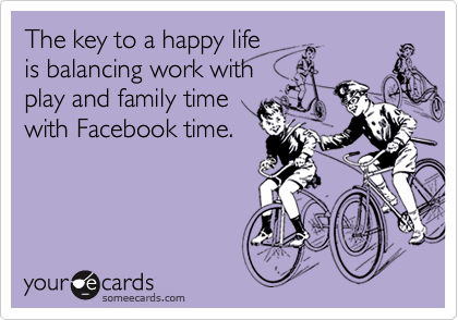 The key to a happy life
is balancing work with 
play and family time
with Facebook time.