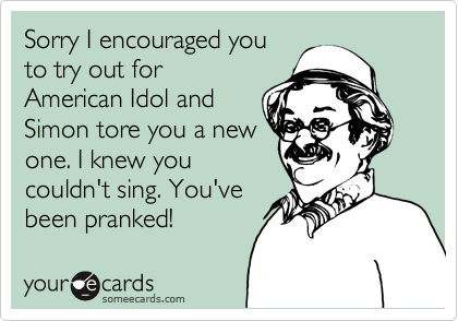 Sorry I encouraged you
to try out for
American Idol and
Simon tore you a new
one. I knew you
couldn't sing. You've
been pranked!