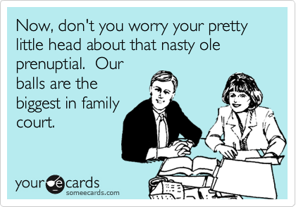 Now, don't you worry your pretty little head about that nasty ole prenuptial.  Our
balls are the
biggest in family
court.