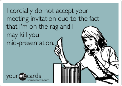 I cordially do not accept your meeting invitation due to the fact that I'm on the rag and I
may kill you
mid-presentation.