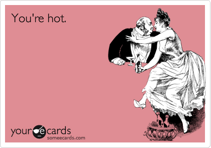You're hot.
