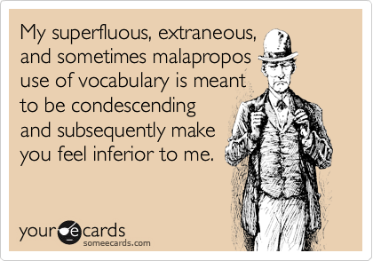 My superfluous, extraneous,
and sometimes malapropos
use of vocabulary is meant
to be condescending
and subsequently make
you feel inferior to me.