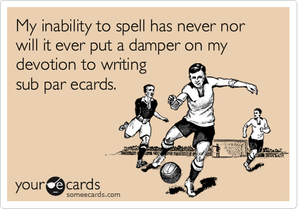 My inability to spell has never nor will it ever put a damper on my devotion to writing
sub par ecards.