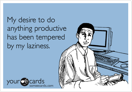 
My desire to do
anything productive 
has been tempered 
by my laziness.
