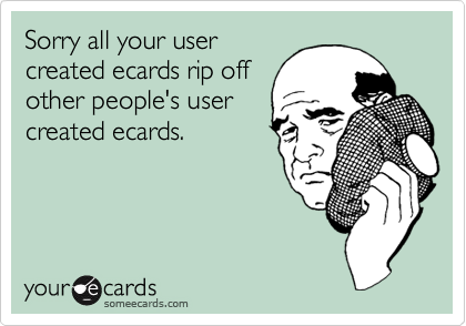 Sorry all your user
created ecards rip off
other people's user
created ecards.